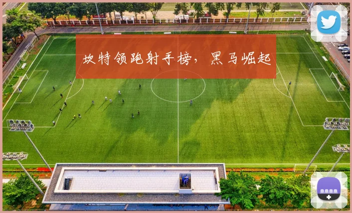 坎特领跑射手榜，黑马崛起