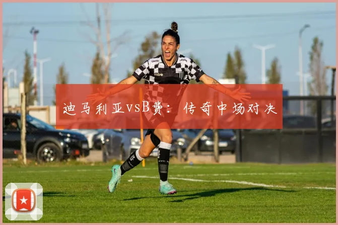 迪马利亚vsB费：传奇中场对决