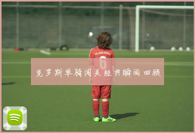克罗斯单骑闯关经典瞬间回顾