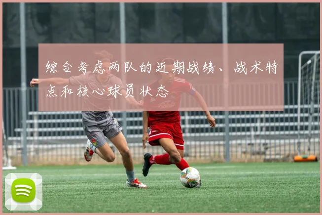 综合考虑两队的近期战绩、战术特点和核心球员状态
