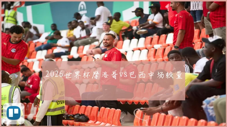 2026世界杯摩洛哥vs巴西中场较量