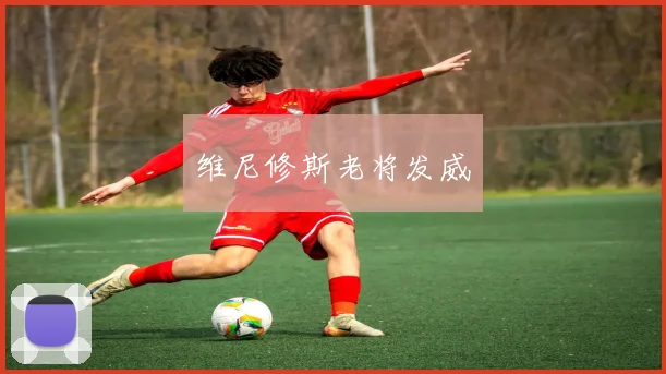 维尼修斯老将发威