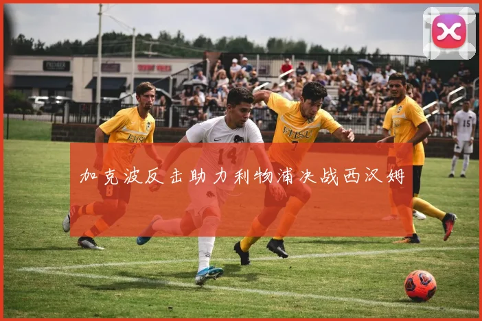 加克波反击助力利物浦决战西汉姆