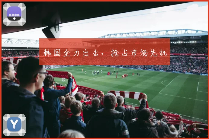 韩国全力出击，抢占市场先机