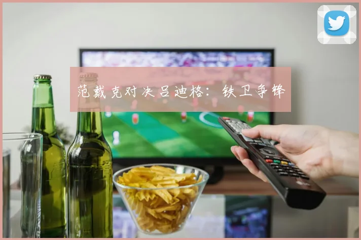 范戴克对决吕迪格：铁卫争锋