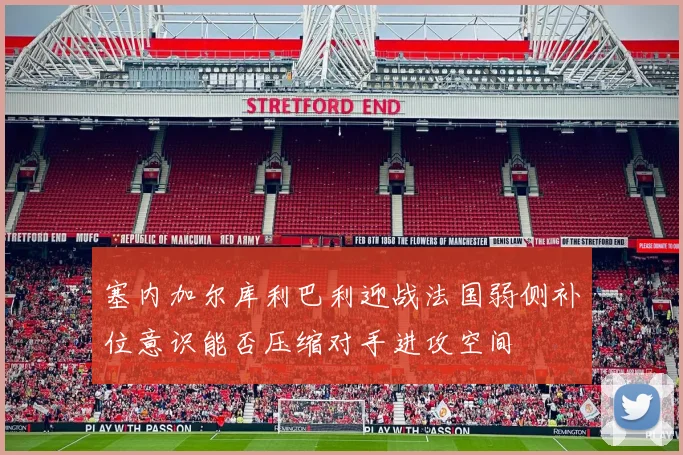 塞内加尔库利巴利迎战法国弱侧补位意识能否压缩对手进攻空间