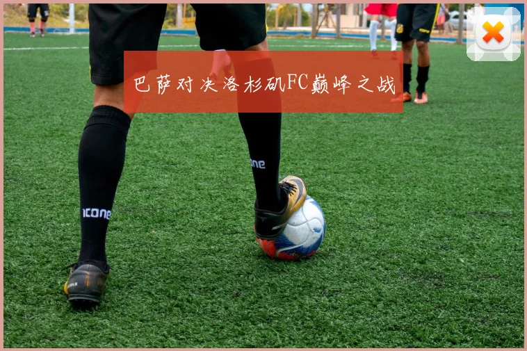 巴萨对决洛杉矶FC巅峰之战
