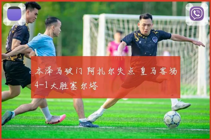 本泽马破门 阿扎尔失点 皇马客场4-1大胜塞尔塔