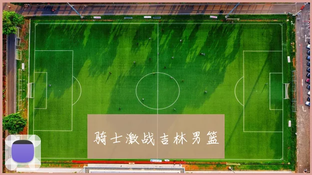 骑士激战吉林男篮