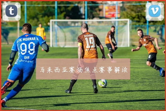 马来西亚赛场焦点赛事解读