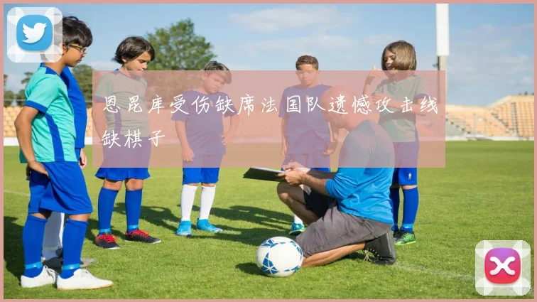 恩昆库受伤缺席法国队遗憾攻击线缺棋子