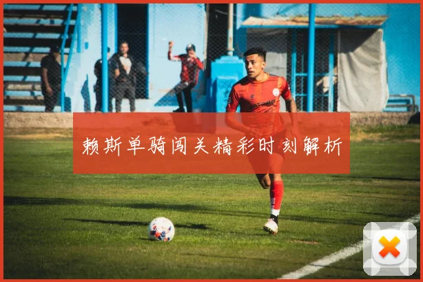 赖斯单骑闯关精彩时刻解析