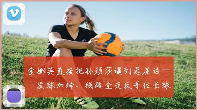 金娜英直接把孙颖莎逼到悬崖边——发球加转、线路全走反手位长球