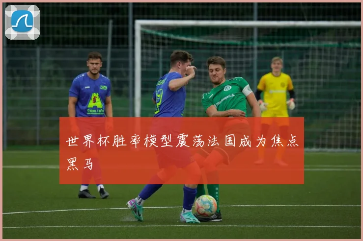 世界杯胜率模型震荡法国成为焦点黑马
