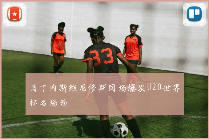 马丁内斯维尼修斯同场爆发U20世界杯名场面