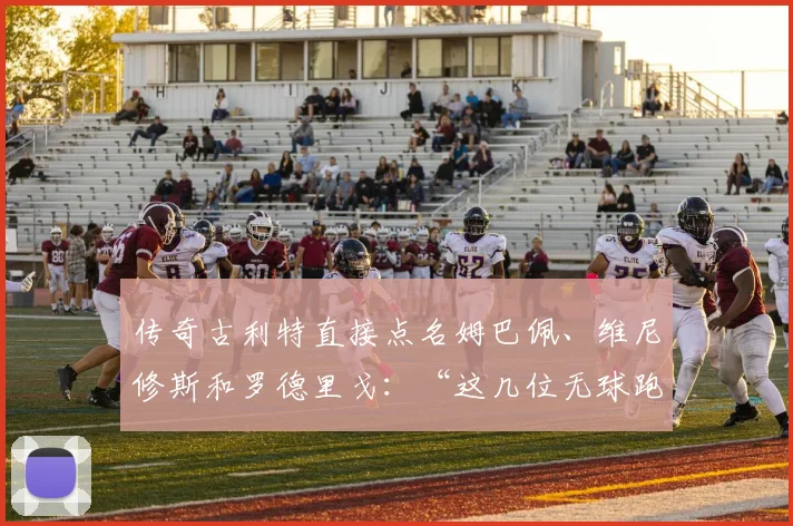 传奇古利特直接点名姆巴佩、维尼修斯和罗德里戈：“这几位无球跑动简直为零