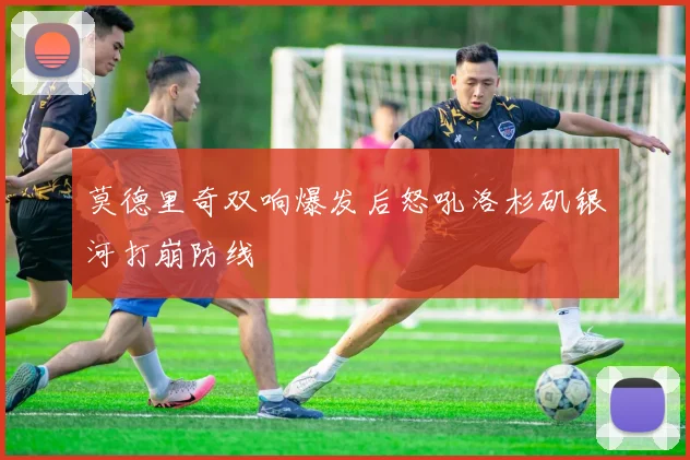 莫德里奇双响爆发后怒吼洛杉矶银河打崩防线