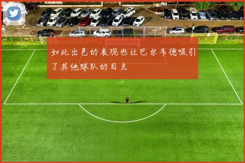 如此出色的表现也让巴尔韦德吸引了其他球队的目光