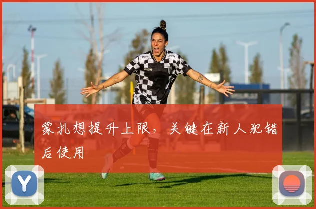 蒙扎想提升上限，关键在新人犯错后使用