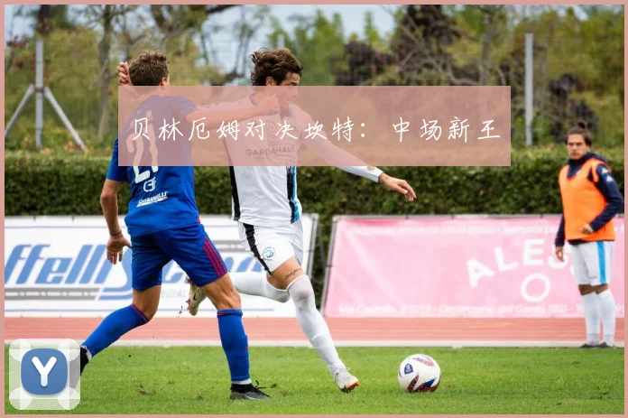 贝林厄姆对决坎特：中场新王
