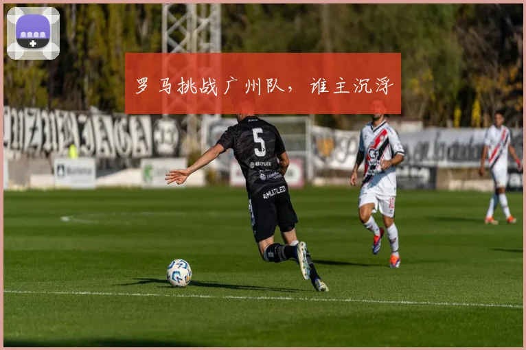 罗马挑战广州队，谁主沉浮