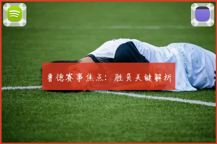 鲁德赛事焦点：胜负关键解析