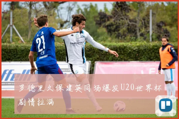 罗德里久保建英同场爆发U20世界杯剧情拉满