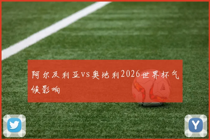 阿尔及利亚vs奥地利2026世界杯气候影响