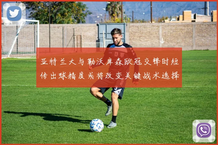 亚特兰大与勒沃库森欧冠交锋时短传出球精度或将改变关键战术选择
