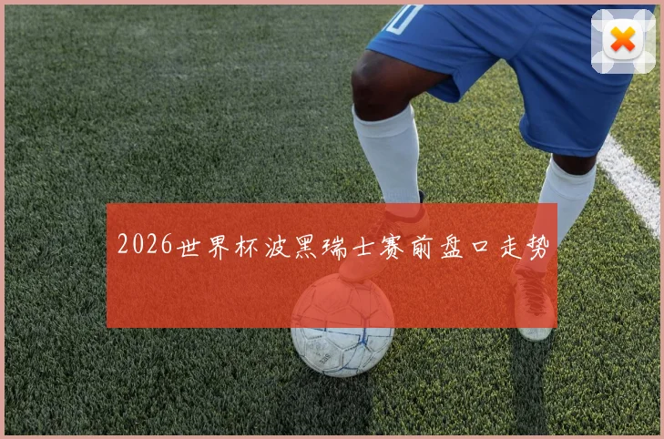2026世界杯波黑瑞士赛前盘口走势