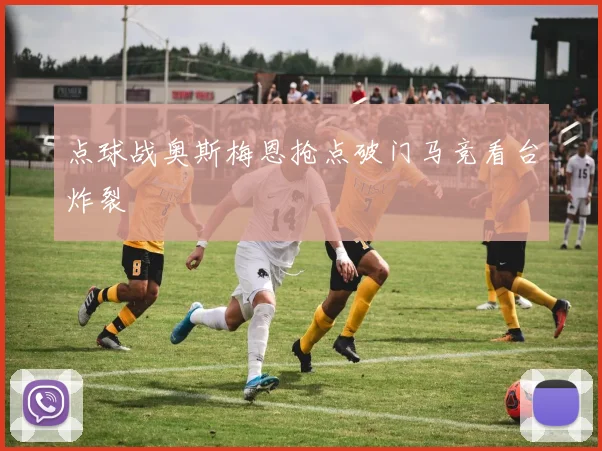 点球战奥斯梅恩抢点破门马竞看台炸裂