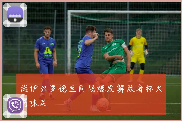 诺伊尔罗德里同场爆发解放者杯火药味足