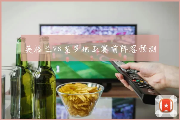 英格兰vs克罗地亚赛前阵容预测