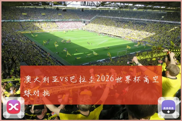 澳大利亚vs巴拉圭2026世界杯高空球对抗