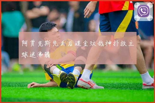 阿贾克斯先丢后追金玟哉神扑救主球迷沸腾