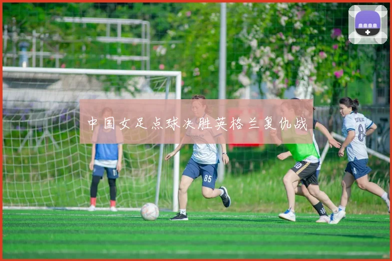 中国女足点球决胜英格兰复仇战