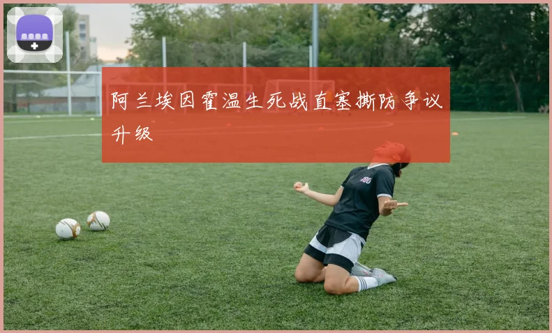 阿兰埃因霍温生死战直塞撕防争议升级