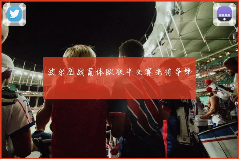波尔图战葡体欧联半决赛老将争锋