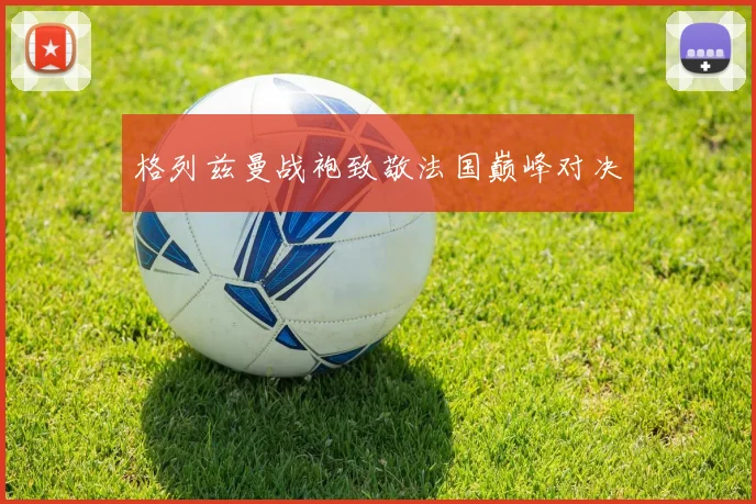 格列兹曼战袍致敬法国巅峰对决