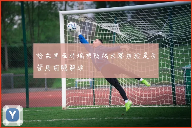 哈兹里面对瑞典防线大赛经验是否管用前瞻解读