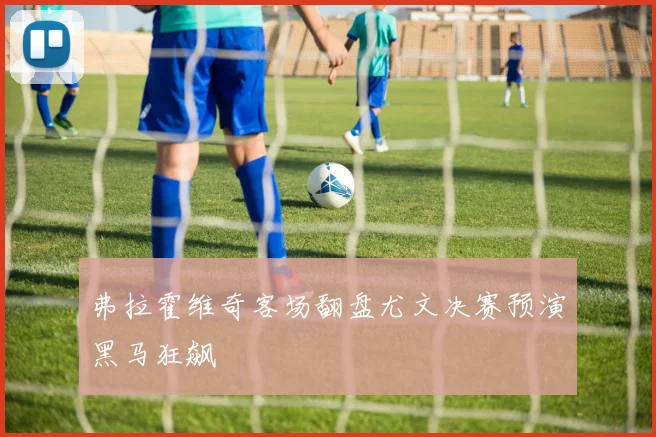 弗拉霍维奇客场翻盘尤文决赛预演黑马狂飙