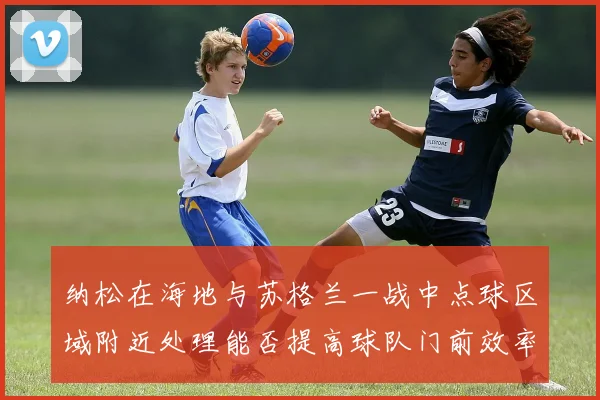 纳松在海地与苏格兰一战中点球区域附近处理能否提高球队门前效率