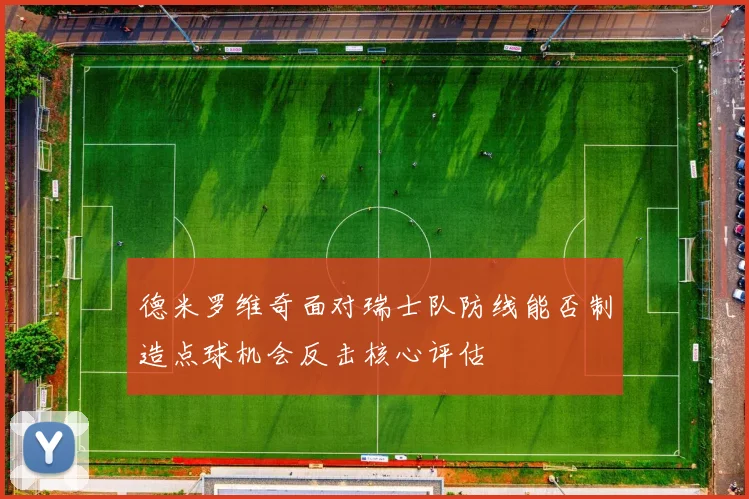 德米罗维奇面对瑞士队防线能否制造点球机会反击核心评估