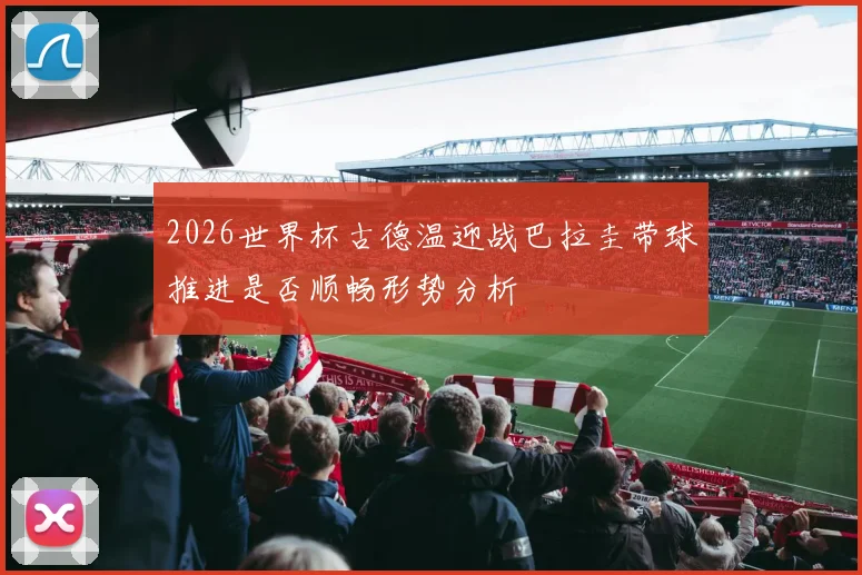 2026世界杯古德温迎战巴拉圭带球推进是否顺畅形势分析