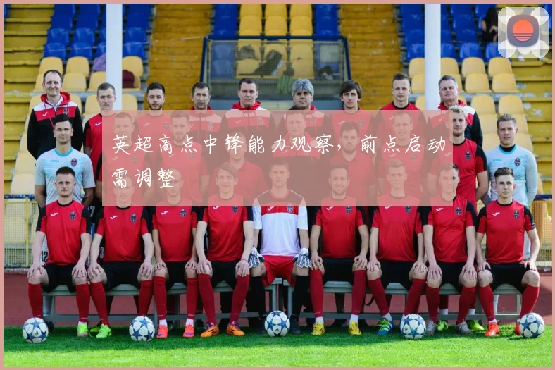 英超高点中锋能力观察，前点启动需调整