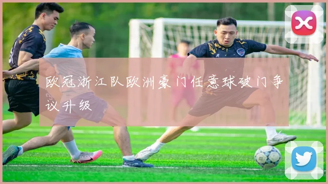 欧冠浙江队欧洲豪门任意球破门争议升级