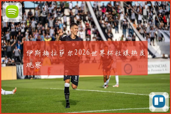 伊斯梅拉萨尔2026世界杯社媒热度观察