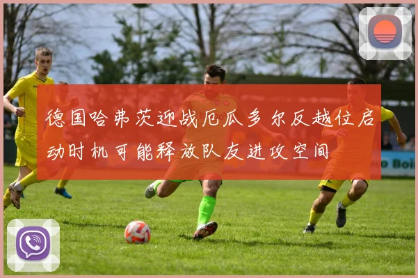 德国哈弗茨迎战厄瓜多尔反越位启动时机可能释放队友进攻空间