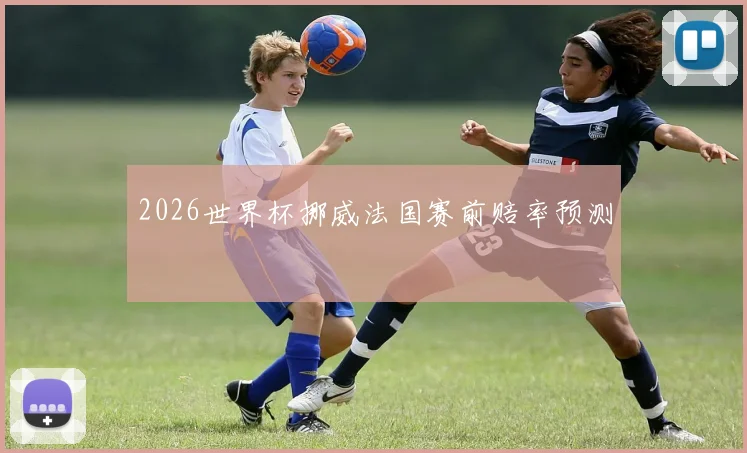 2026世界杯挪威法国赛前赔率预测