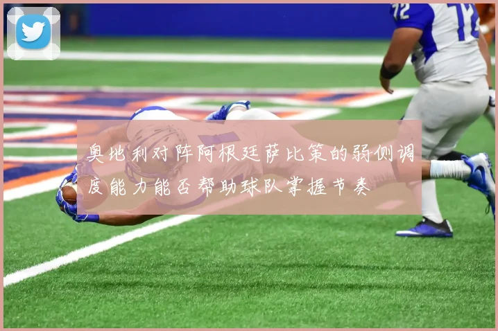 奥地利对阵阿根廷萨比策的弱侧调度能力能否帮助球队掌握节奏